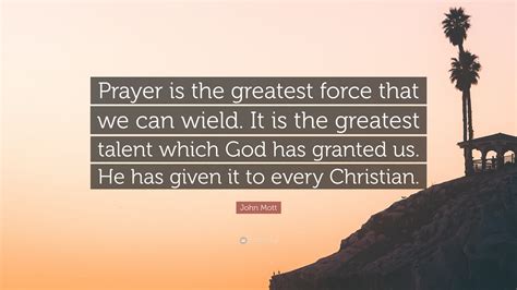 John Mott Quote Prayer Is The Greatest Force That We Can Wield It Is