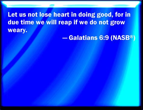 For in due season we shall reap, if we faint not. Galatians 6:9 And let us not be weary in well doing: for ...
