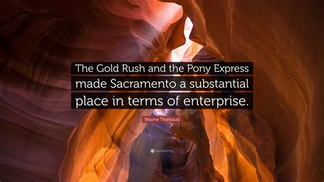 The gold rush was a very dangerous and difficult few years. Wayne Thiebaud Quote: "The Gold Rush and the Pony Express made Sacramento a substantial place in ...