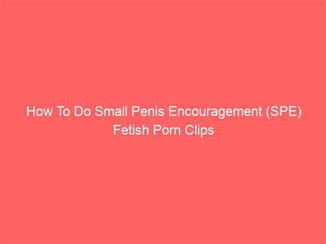 How To Do Small Penis Encouragement Spe Fetish Porn Clips Adult Model Mentors