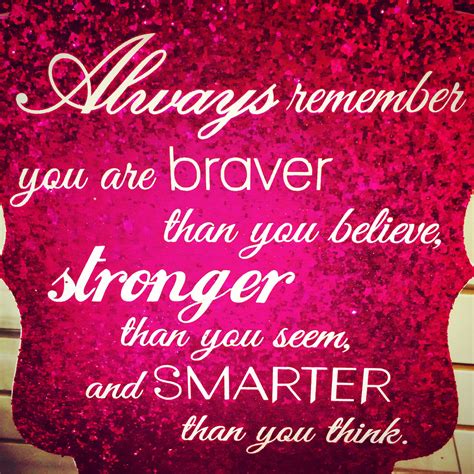 Always remember you are braver than you believe, stronger than you seem, and smarter than you 