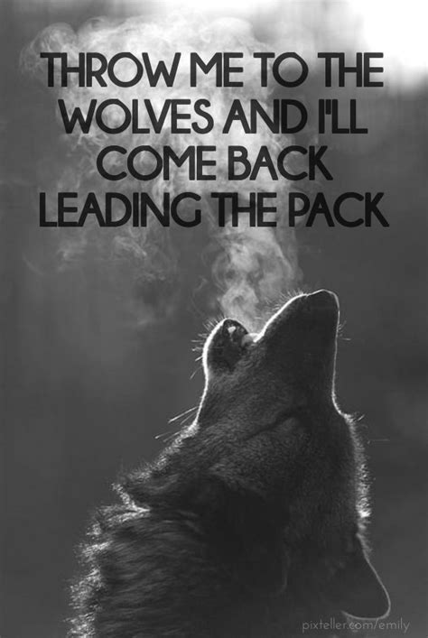 Throw Me To The Wolves And Ill Come Back Leading The Pack Created