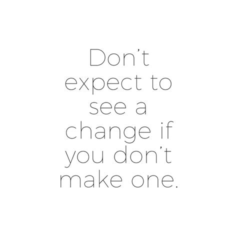Dont Expect To See A Change If You Dont Make One Positivequote