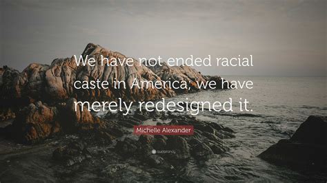 Michelle Alexander Quote We Have Not Ended Racial Caste In America