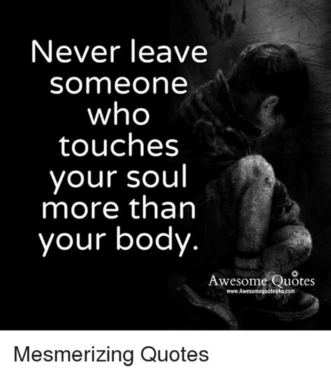 Never Leave Someone Who Touches Your Soul More Than Your Body Awesome