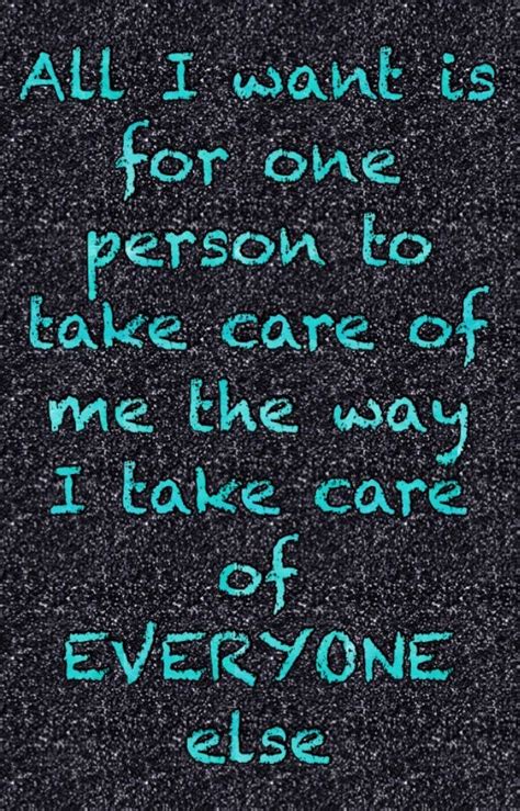 All I Want Is For One Person To Take Care Of Me The Way That I Take
