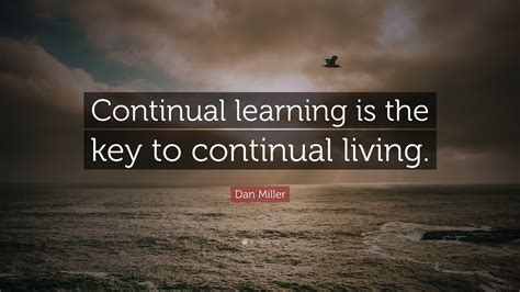 Dan Miller Quote “continual Learning Is The Key To Continual Living”