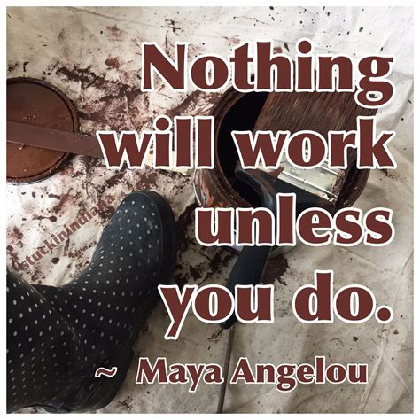 Nothing Will Work Unless You Do ~ Maya Angelou Quote Maya Angelou