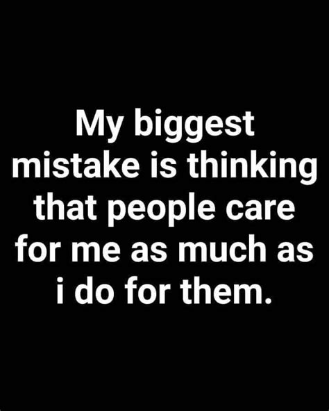 My Biggest Mistake Is Thinking That People Care For Me As Much As I Do