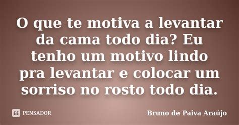 O que te motiva a levantar da cama todo Bruno de Paiva Araújo Pensador