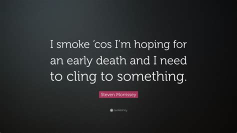Steven Morrissey Quote I Smoke Cos Im Hoping For An Early Death And