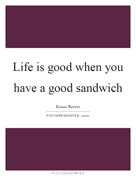 Share motivational and inspirational quotes about sandwiches. Life is good when you have a good sandwich | Picture Quotes