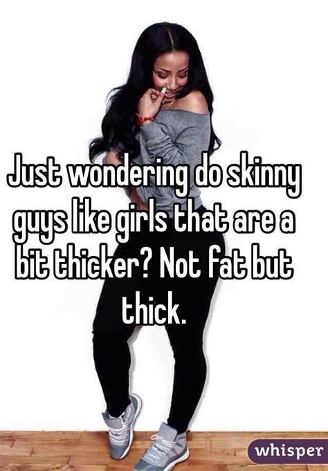 Just Wondering Do Skinny Guys Like Girls That Are A Bit Thicker Not Fat But Thick