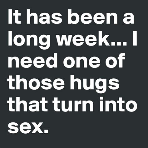 It Has Been A Long Week I Need One Of Those Hugs That Turn Into Sex