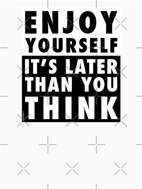 Enjoy Yourself Its Later Than You Think T Shirt By Phigment Art