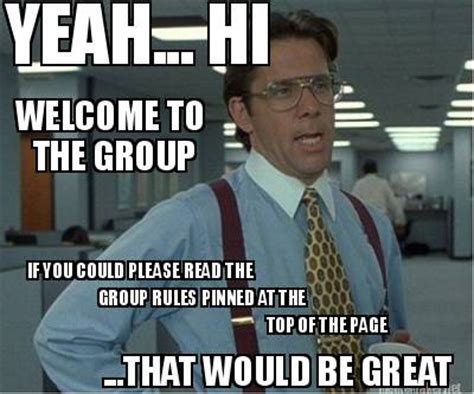 Welcome to the team, that would be great, meme generator. Welcome to the group Memes