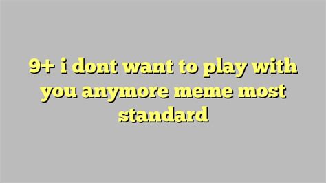 9 I Dont Want To Play With You Anymore Meme Most Standard Công Lý