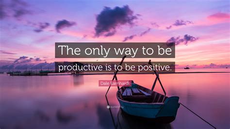 Dale Earnhardt Quote The Only Way To Be Productive Is To Be Positive