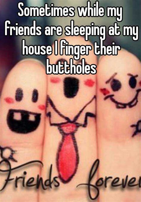 Sometimes While My Friends Are Sleeping At My House I Finger Their Buttholes