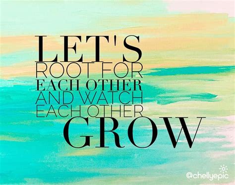 Lets Root For Each Other And Watch Each Other Grow Incredible Things