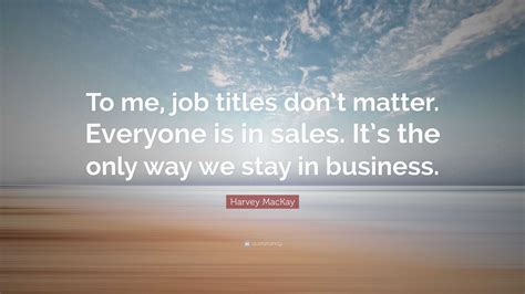 Harvey Mackay Quote “to Me Job Titles Dont Matter Everyone Is In
