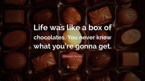 You never know what you're gonna get. life is like a box of chocolates. Winston Groom Quote: "Life was like a box of chocolates. You never know what you're gonna get ...