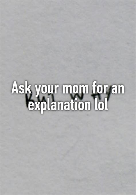 Ask Your Mom For An Explanation Lol