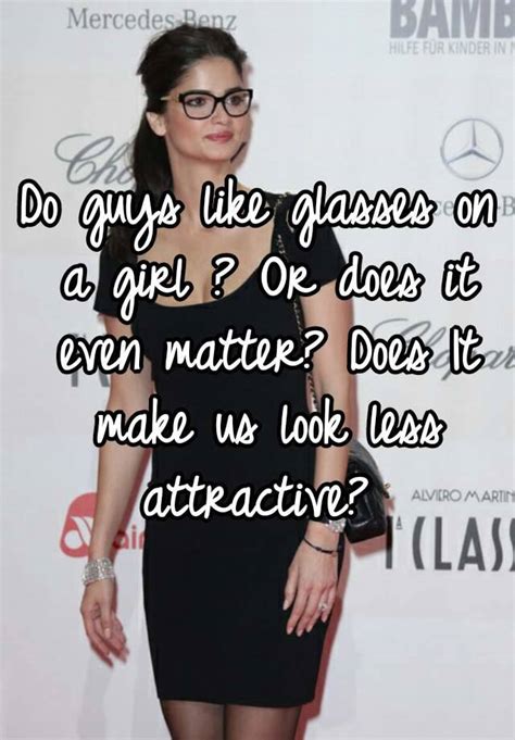 Do Guys Like Glasses On A Girl Or Does It Even Matter Does It Make Us Look Less Attractive