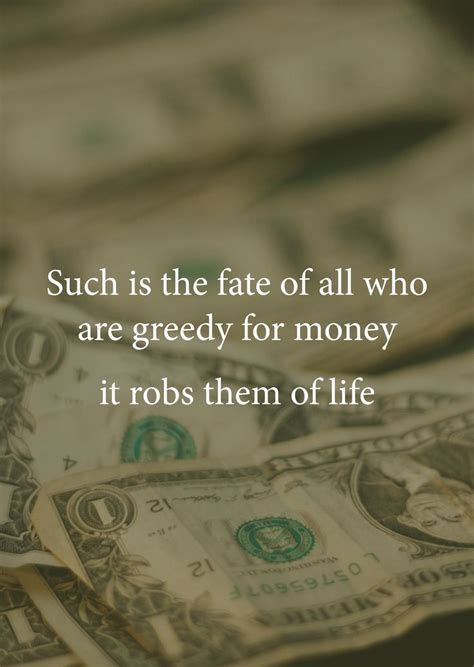 If a man is naturally selfish or arrogant or greedy, the money brings that out, that's all — henry ford. Such is the fate of all who are greedy for money; it robs ...