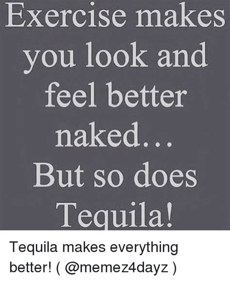 Exercise Nakes You Look And Feel Better Naked But So Does Tequila Tequila Makes Everything
