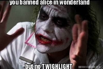 Meme Creator Funny You Banned Alice In Wonderland But No Twighlight