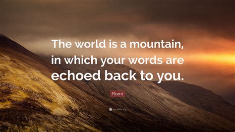 Go see the world,because it is yours author: Rumi Quote: "The world is a mountain, in which your words are echoed back to you." (12 ...