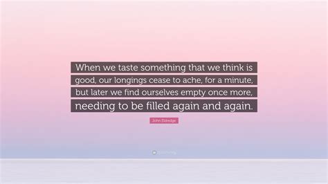 John Eldredge Quote When We Taste Something That We Think Is Good
