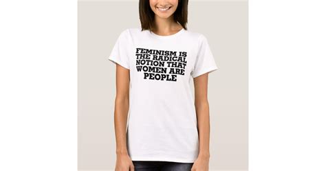 Feminism Is The Radical Notion That Women Are Peop T Shirt Zazzle