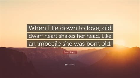 anne sexton quote “when i lie down to love old dwarf heart shakes her head like an imbecile