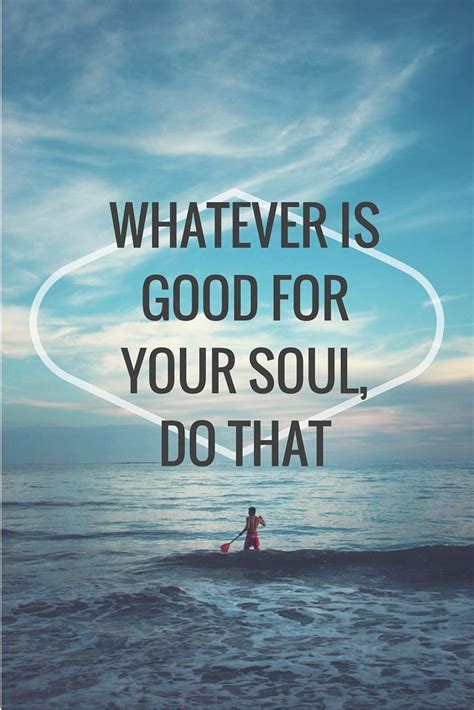 Whatever Is Good For You Soul Do That And Do It Often