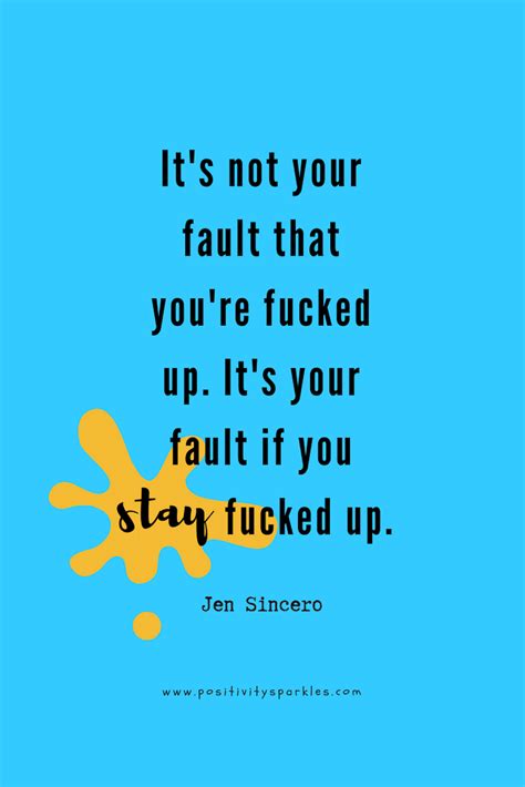 Its Not Your Fault That Youre Fucked Up Its Your Fault If You Stay Fucked Up Jen Sincero