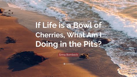 Erma Bombeck Quote If Life Is A Bowl Of Cherries What Am I Doing In