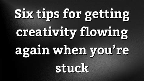 Six Tips For Getting Creativity Flowing Again When Youre Stuck