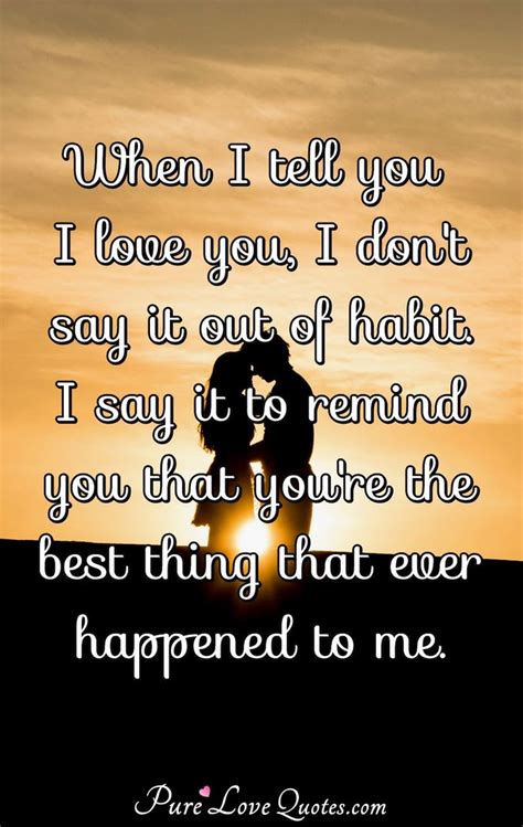 But is it possible to say i love you without actually saying those words? When I tell you I love you, I don't say it out of habit. I say it to remind you... | PureLoveQuotes
