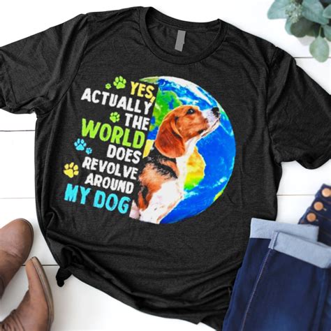 Beagle Yes Actually The World Does Revolve Around My Dog Shirt