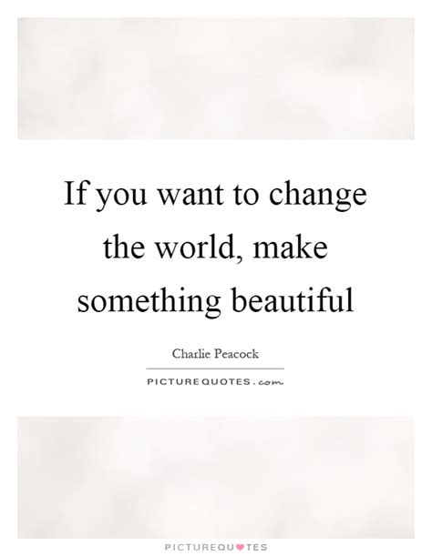 If You Want To Change The World Make Something Beautiful Picture Quotes