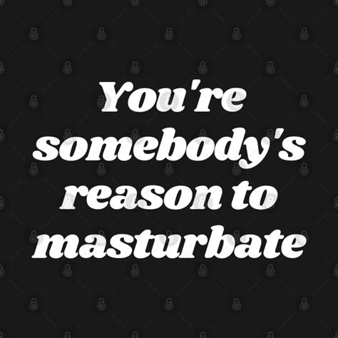 you are somebody s reason to masturbate funny adult porn t shirt teepublic
