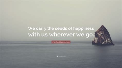 It's a miracle, and the dance.is a celebration of that miracle. Martha Washington Quote: "We carry the seeds of happiness ...