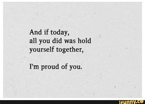 And If Today All You Did Was Hold Yourself Together Im Proud Of You