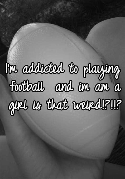 Im Addicted To Playing Football And Im Am A Girl Is That Weird