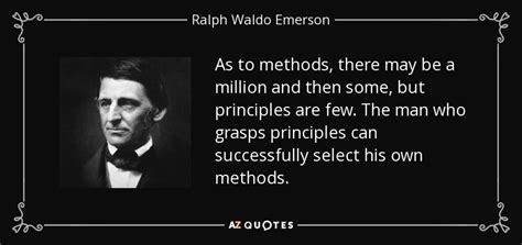 Principles are concepts that can be applied over and over again in similar circumstances as distinct from narrow answers to specific questions. Ralph Waldo Emerson quote: As to methods, there may be a million and then...