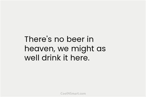Quote Theres No Beer In Heaven We Might As Well Drink It Here
