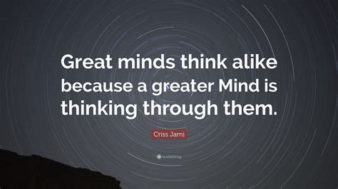 Criss Jami Quote Great Minds Think Alike Because A Greater Mind Is