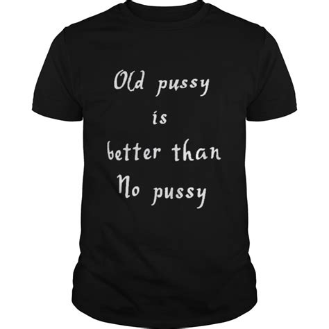 old pussy is better than no pussy shirt kingteeshop